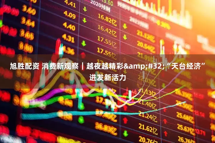 旭胜配资 消费新观察｜越夜越精彩&#32;“天台经济”迸发新活力