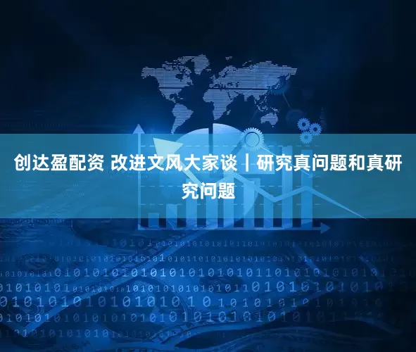 创达盈配资 改进文风大家谈｜研究真问题和真研究问题