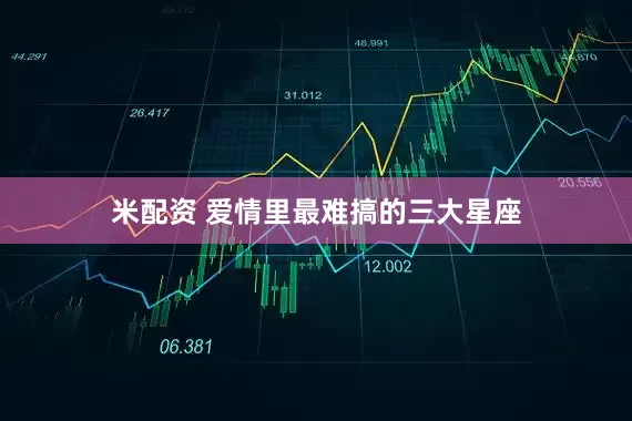 米配资 爱情里最难搞的三大星座