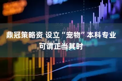 鼎冠策略资 设立“宠物”本科专业可谓正当其时