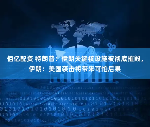 佰亿配资 特朗普：伊朗关键核设施被彻底摧毁，伊朗：美国袭击将带来可怕后果
