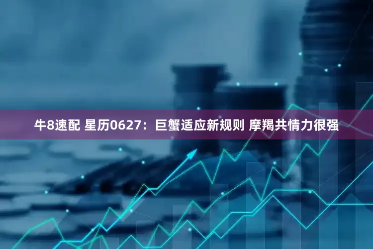 牛8速配 星历0627：巨蟹适应新规则 摩羯共情力很强