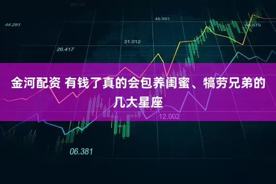 金河配资 有钱了真的会包养闺蜜、犒劳兄弟的几大星座