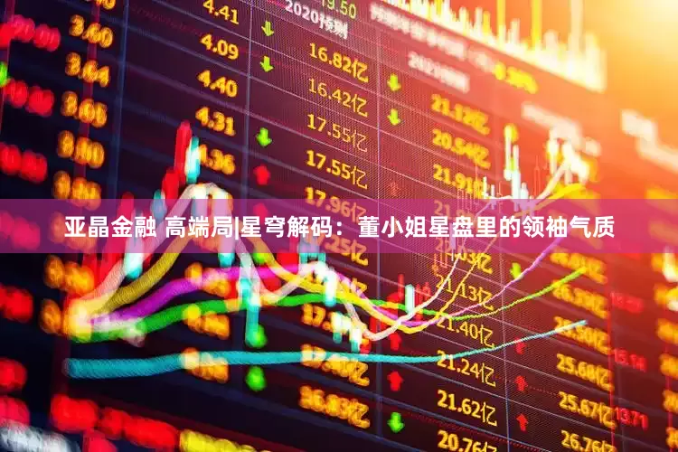 亚晶金融 高端局|星穹解码：董小姐星盘里的领袖气质