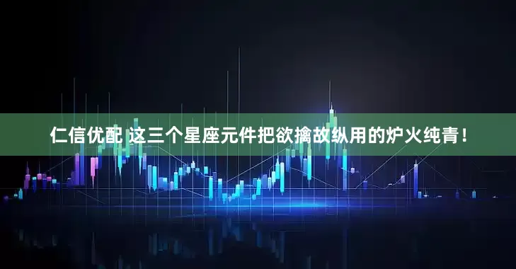 仁信优配 这三个星座元件把欲擒故纵用的炉火纯青！