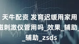 天牛配资 发育迟缓用家用经颅磁刺激仪管用吗_效果_辅助_zsds