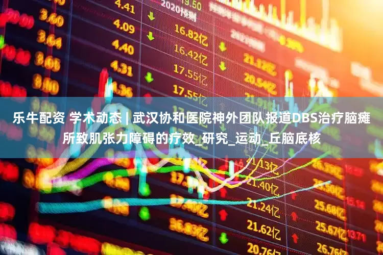 乐牛配资 学术动态 | 武汉协和医院神外团队报道DBS治疗脑瘫所致肌张力障碍的疗效_研究_运动_丘脑底核