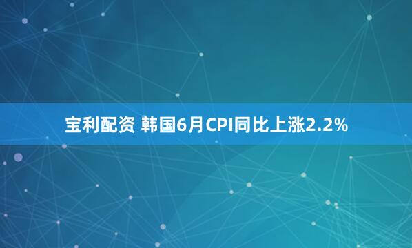 宝利配资 韩国6月CPI同比上涨2.2%