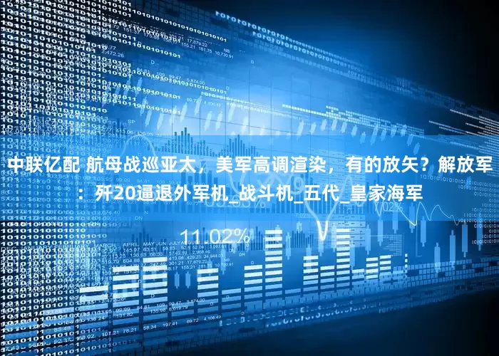 中联亿配 航母战巡亚太，美军高调渲染，有的放矢？解放军：歼20逼退外军机_战斗机_五代_皇家海军