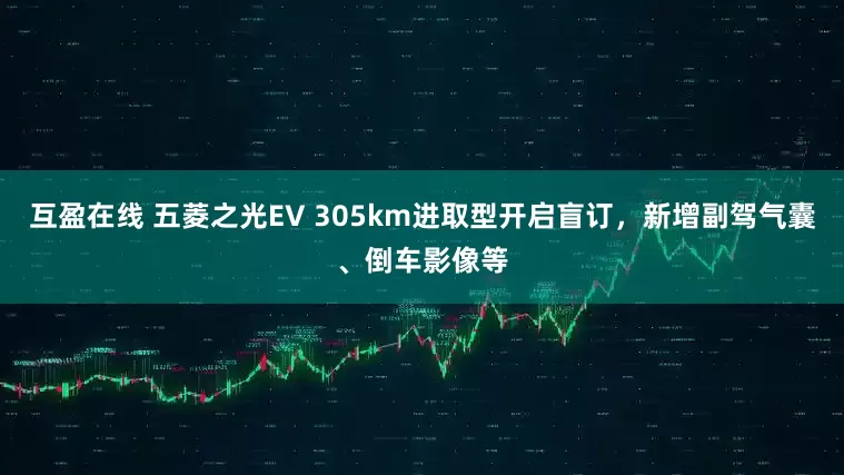 互盈在线 五菱之光EV 305km进取型开启盲订，新增副驾气囊、倒车影像等