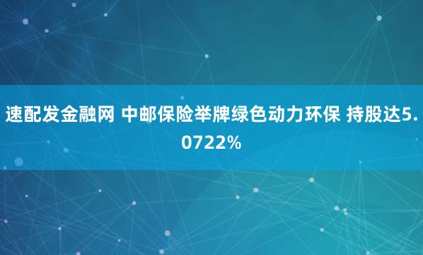 速配发金融网 中邮保险举牌绿色动力环保 持股达5.0722%