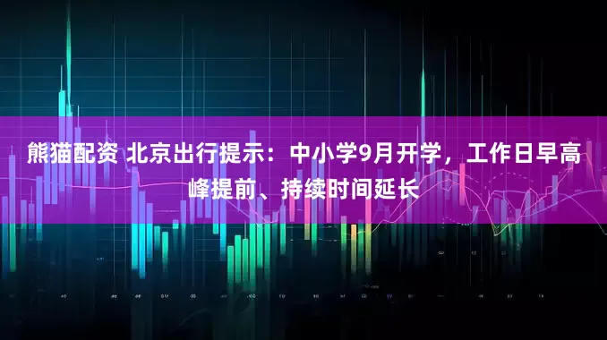 熊猫配资 北京出行提示：中小学9月开学，工作日早高峰提前、持续时间延长