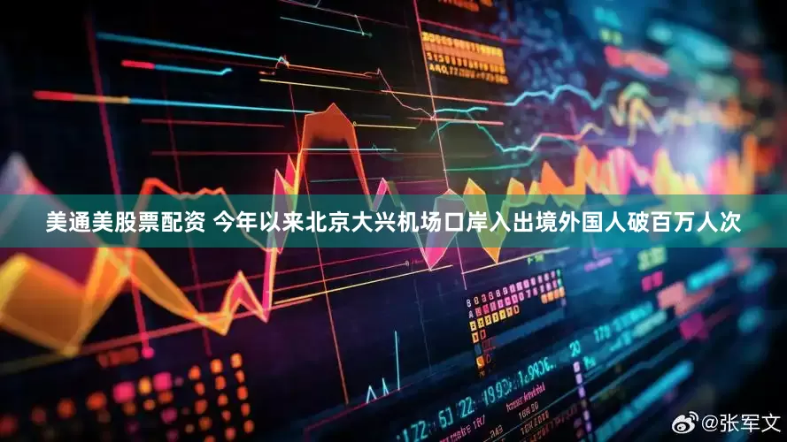 美通美股票配资 今年以来北京大兴机场口岸入出境外国人破百万人次