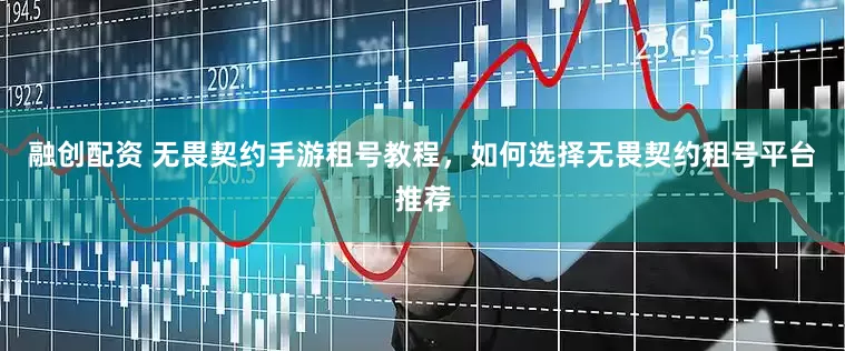 融创配资 无畏契约手游租号教程，如何选择无畏契约租号平台推荐