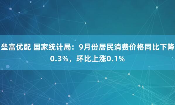 垒富优配 国家统计局：9月份居民消费价格同比下降0.3%，环比上涨0.1%