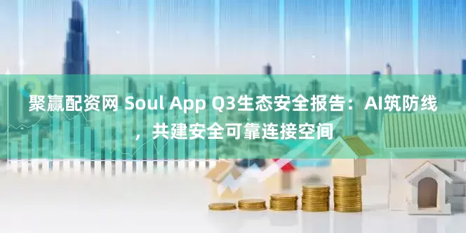 聚赢配资网 Soul App Q3生态安全报告：AI筑防线，共建安全可靠连接空间