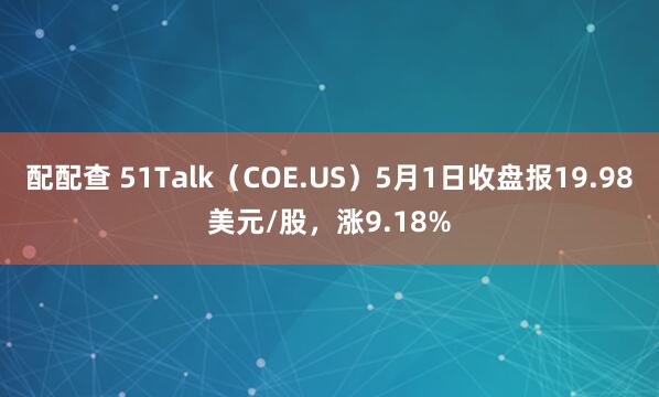 配配查 51Talk（COE.US）5月1日收盘报19.98美元/股，涨9.18%