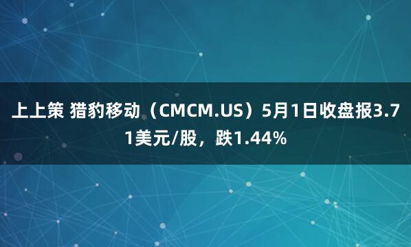 上上策 猎豹移动（CMCM.US）5月1日收盘报3.71美元/股，跌1.44%