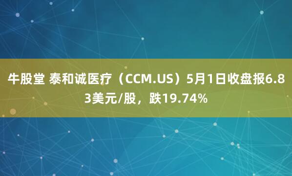 牛股堂 泰和诚医疗（CCM.US）5月1日收盘报6.83美元/股，跌19.74%