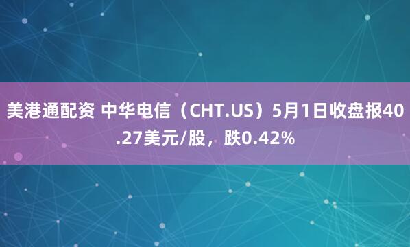 美港通配资 中华电信（CHT.US）5月1日收盘报40.27美元/股，跌0.42%