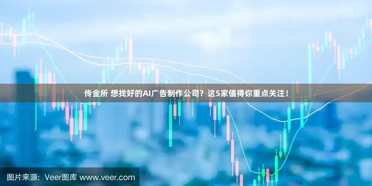 传金所 想找好的AI广告制作公司？这5家值得你重点关注！