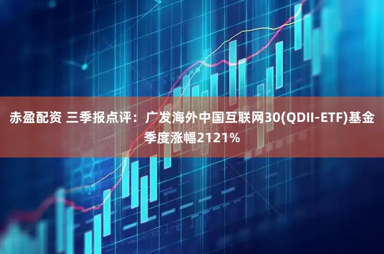 赤盈配资 三季报点评：广发海外中国互联网30(QDII-ETF)基金季度涨幅2121%