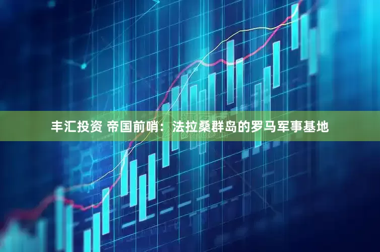 丰汇投资 帝国前哨：法拉桑群岛的罗马军事基地