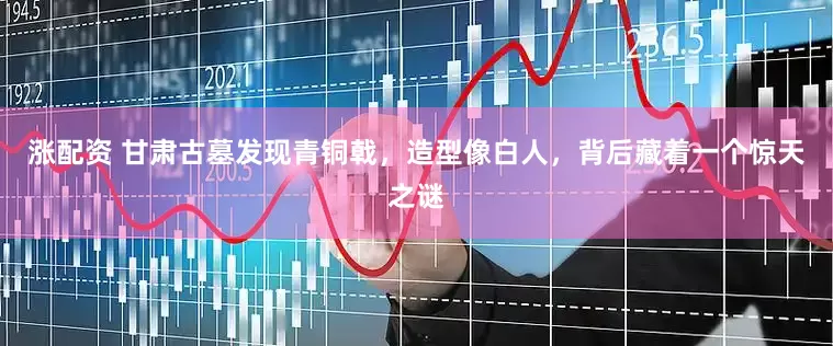 涨配资 甘肃古墓发现青铜戟，造型像白人，背后藏着一个惊天之谜