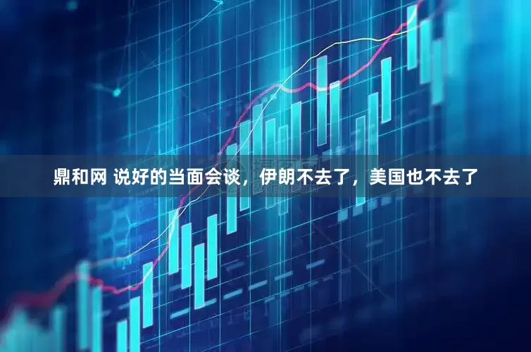 鼎和网 说好的当面会谈，伊朗不去了，美国也不去了