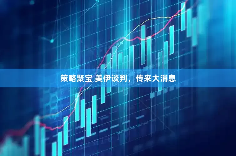 策略聚宝 美伊谈判，传来大消息