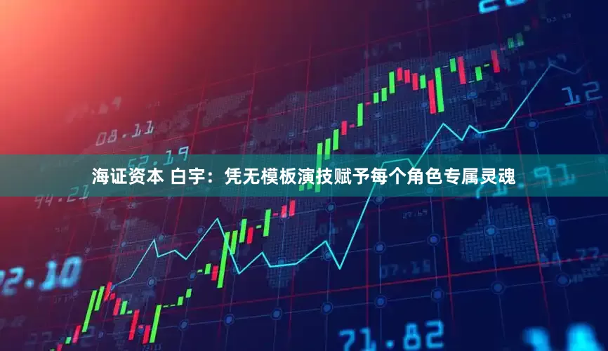 海证资本 白宇：凭无模板演技赋予每个角色专属灵魂