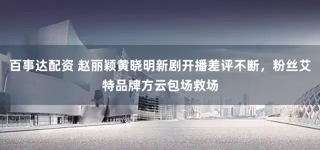百事达配资 赵丽颖黄晓明新剧开播差评不断，粉丝艾特品牌方云包场救场
