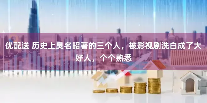 优配送 历史上臭名昭著的三个人，被影视剧洗白成了大好人，个个熟悉