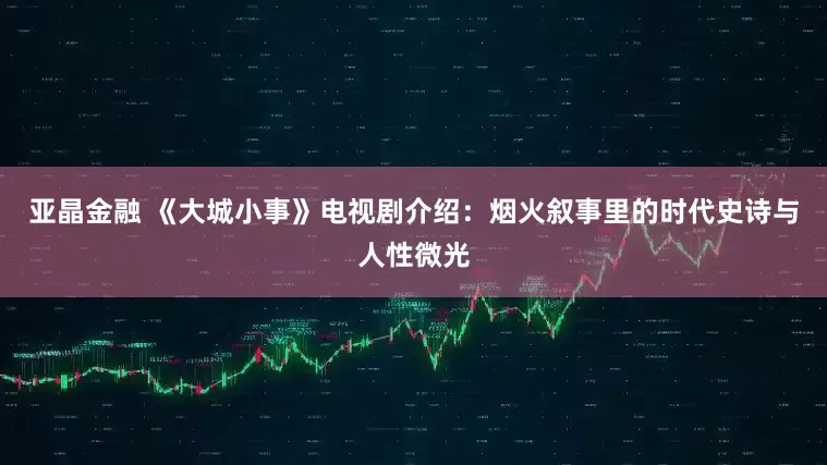 亚晶金融 《大城小事》电视剧介绍：烟火叙事里的时代史诗与人性微光